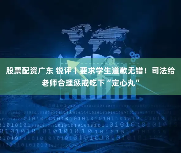 股票配资广东 锐评丨要求学生道歉无错！司法给老师合理惩戒吃下“定心丸”