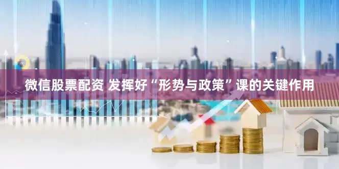 微信股票配资 发挥好“形势与政策”课的关键作用
