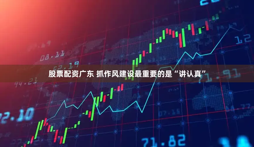 股票配资广东 抓作风建设最重要的是“讲认真”