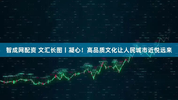 智成网配资 文汇长图丨凝心！高品质文化让人民城市近悦远来