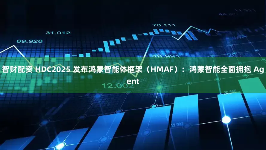 智财配资 HDC2025 发布鸿蒙智能体框架（HMAF）：鸿蒙智能全面拥抱 Agent