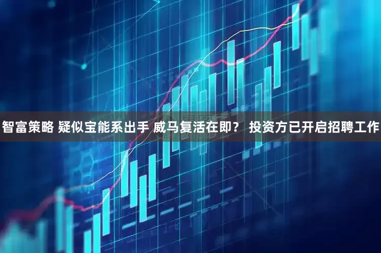 智富策略 疑似宝能系出手 威马复活在即？ 投资方已开启招聘工作