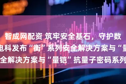 智成网配资 筑牢安全基石，守护数字未来 | 中国电科发布“衡”系列安全解决方案与“量铠”抗量子密码系列产品