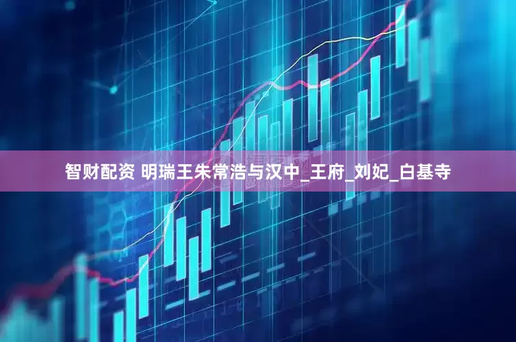 智财配资 明瑞王朱常浩与汉中_王府_刘妃_白基寺