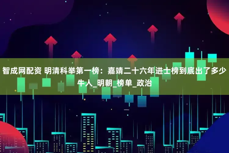 智成网配资 明清科举第一榜：嘉靖二十六年进士榜到底出了多少牛人_明朝_榜单_政治