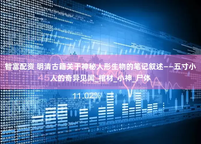 智富配资 明清古籍关于神秘人形生物的笔记叙述——五寸小人的奇异见闻_棺材_小神_尸体