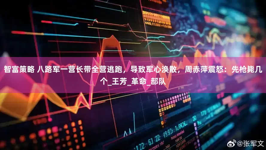 智富策略 八路军一营长带全营逃跑，导致军心涣散，周赤萍震怒：先枪毙几个_王芳_革命_部队