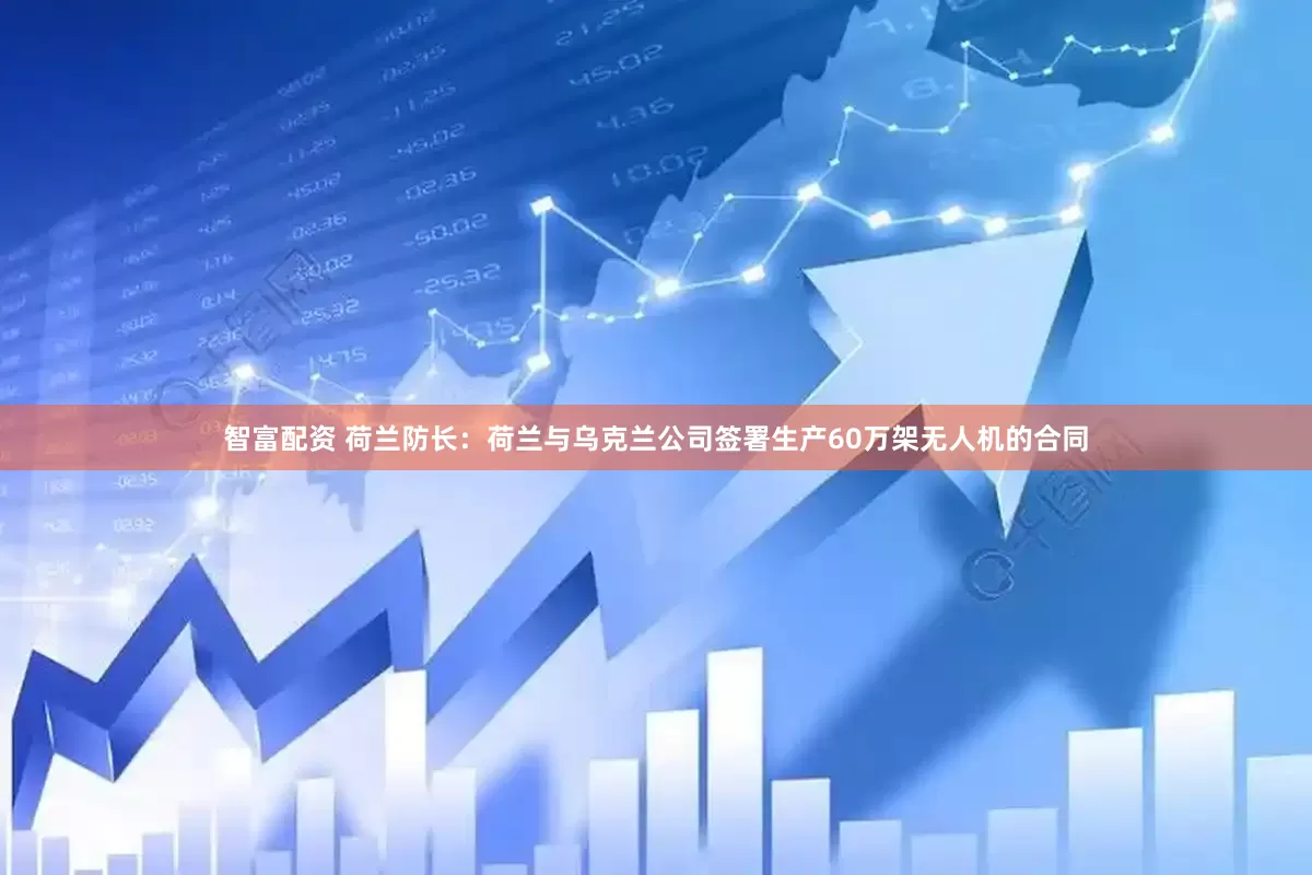 智富配资 荷兰防长：荷兰与乌克兰公司签署生产60万架无人机的合同
