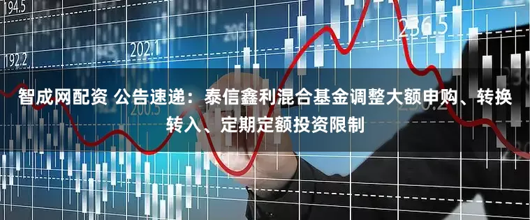智成网配资 公告速递：泰信鑫利混合基金调整大额申购、转换转入、定期定额投资限制