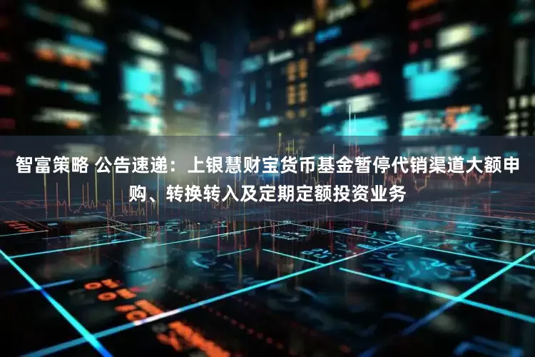 智富策略 公告速递：上银慧财宝货币基金暂停代销渠道大额申购、转换转入及定期定额投资业务