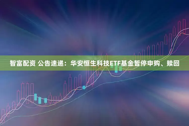 智富配资 公告速递：华安恒生科技ETF基金暂停申购、赎回