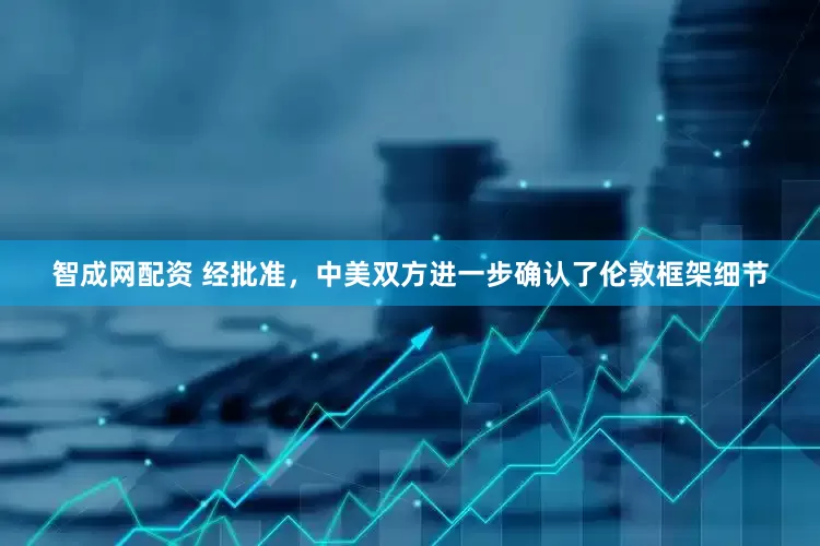 智成网配资 经批准，中美双方进一步确认了伦敦框架细节