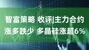 智富策略 收评|主力合约涨多跌少 多晶硅涨超6%