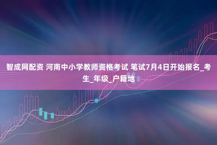 智成网配资 河南中小学教师资格考试 笔试7月4日开始报名_考生_年级_户籍地