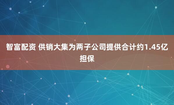 智富配资 供销大集为两子公司提供合计约1.45亿担保