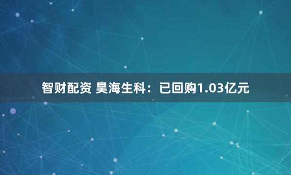 智财配资 昊海生科：已回购1.03亿元