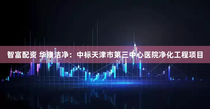 智富配资 华康洁净：中标天津市第三中心医院净化工程项目