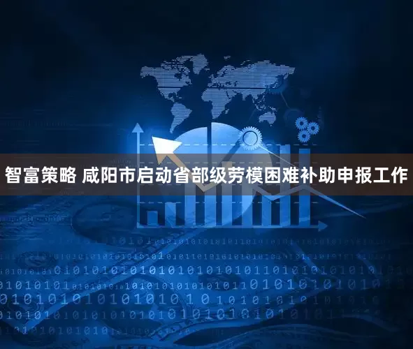 智富策略 咸阳市启动省部级劳模困难补助申报工作