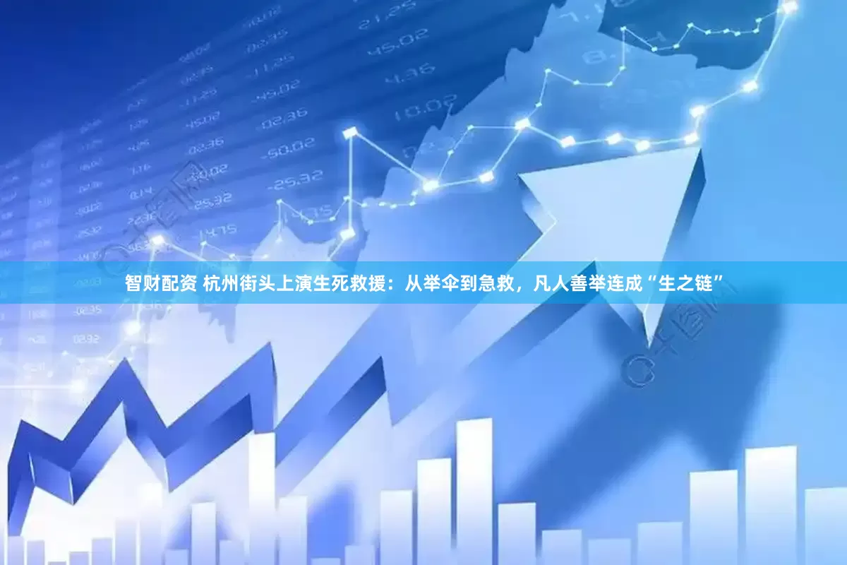 智财配资 杭州街头上演生死救援：从举伞到急救，凡人善举连成“生之链”