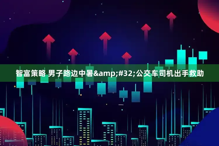 智富策略 男子路边中暑&#32;公交车司机出手救助