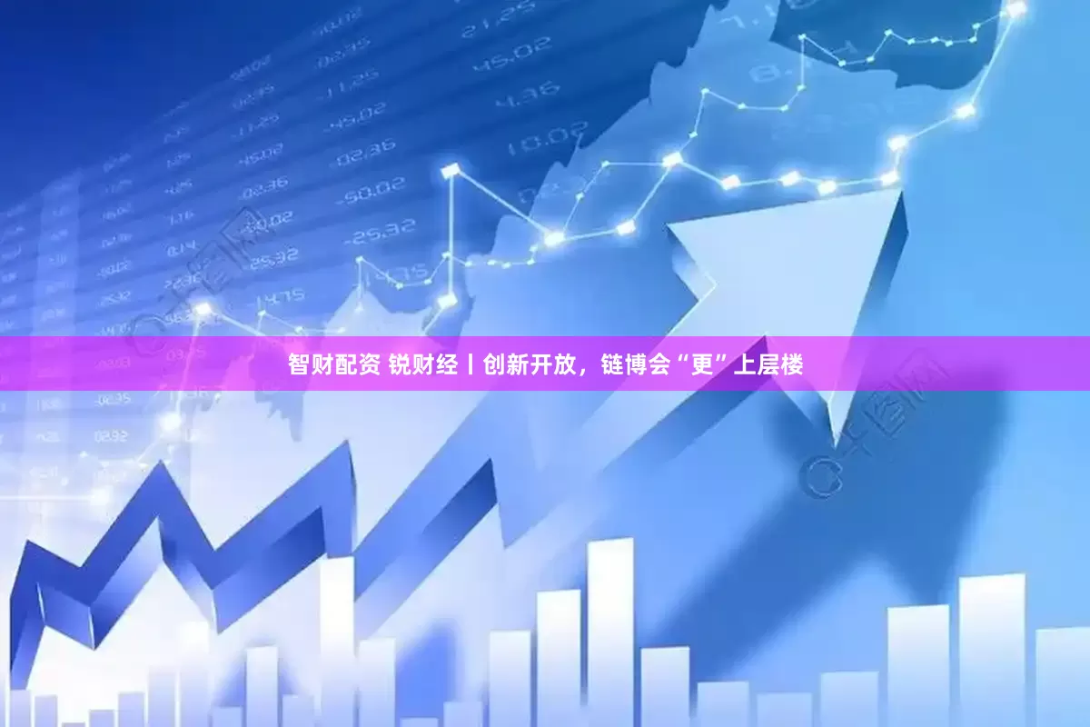 智财配资 锐财经丨创新开放，链博会“更”上层楼