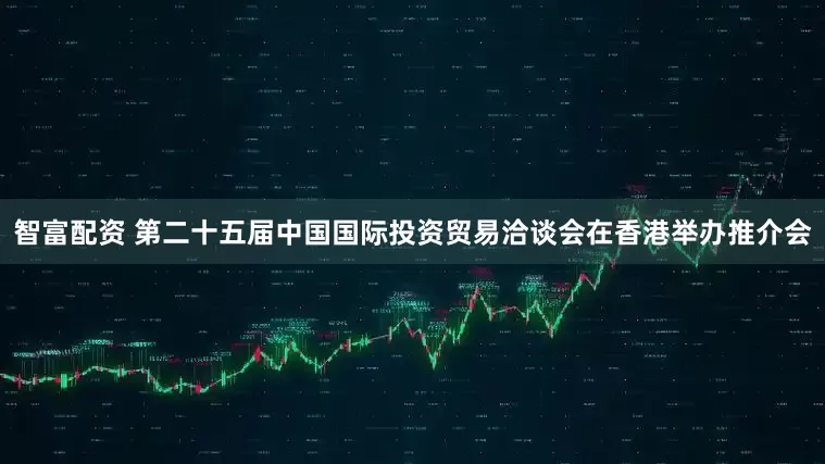 智富配资 第二十五届中国国际投资贸易洽谈会在香港举办推介会