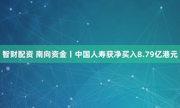 智财配资 南向资金丨中国人寿获净买入8.79亿港元