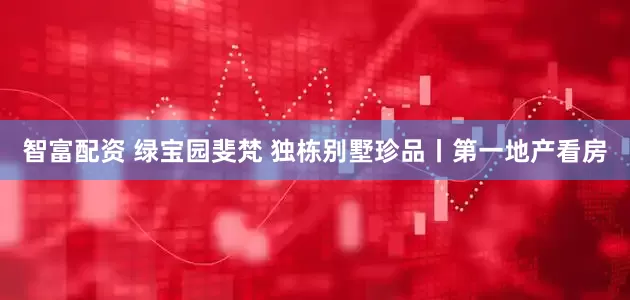 智富配资 绿宝园斐梵 独栋别墅珍品丨第一地产看房