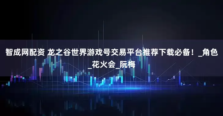 智成网配资 龙之谷世界游戏号交易平台推荐下载必备！_角色_花火会_阮梅