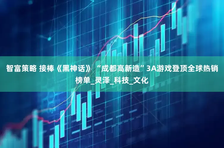 智富策略 接棒《黑神话》 “成都高新造”3A游戏登顶全球热销榜单_灵泽_科技_文化