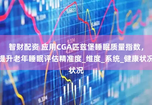 智财配资 应用CGA匹兹堡睡眠质量指数，提升老年睡眠评估精准度_维度_系统_健康状况