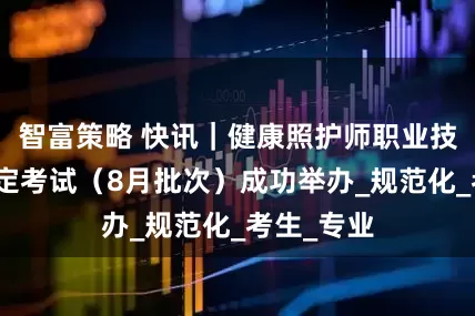 智富策略 快讯｜健康照护师职业技能等级认定考试（8月批次）成功举办_规范化_考生_专业
