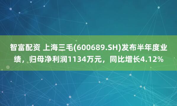 智富配资 上海三毛(600689.SH)发布半年度业绩，归母净利润1134万元，同比增长4.12%