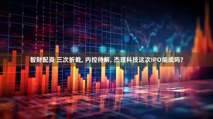 智财配资 三次折戟, 内控待解, 杰理科技这次IPO能成吗?