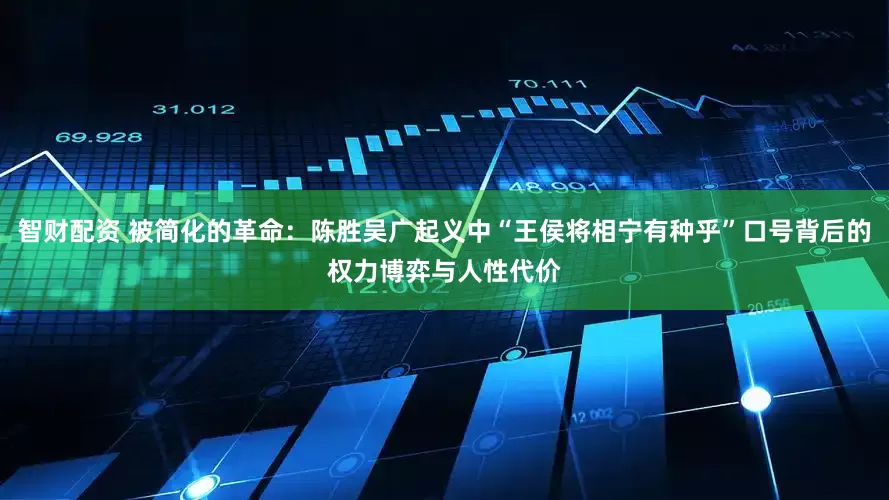 智财配资 被简化的革命：陈胜吴广起义中“王侯将相宁有种乎”口号背后的权力博弈与人性代价