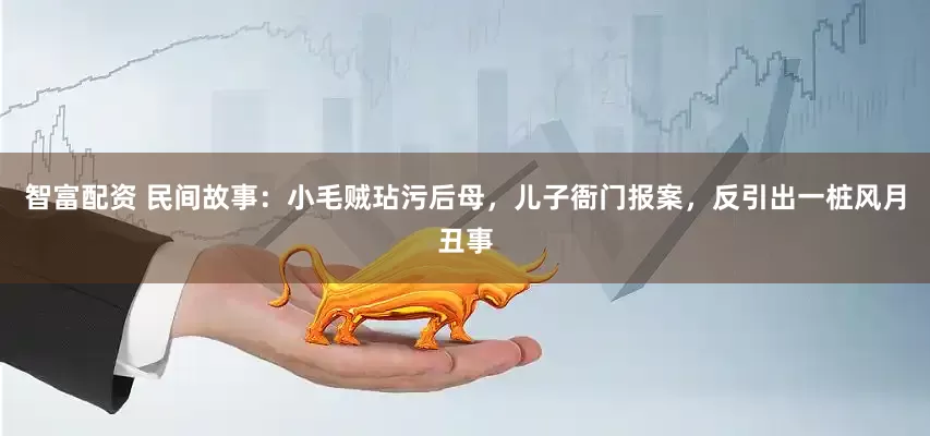 智富配资 民间故事：小毛贼玷污后母，儿子衙门报案，反引出一桩风月丑事