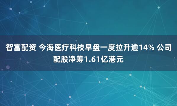 智富配资 今海医疗科技早盘一度拉升逾14% 公司配股净筹1.61亿港元