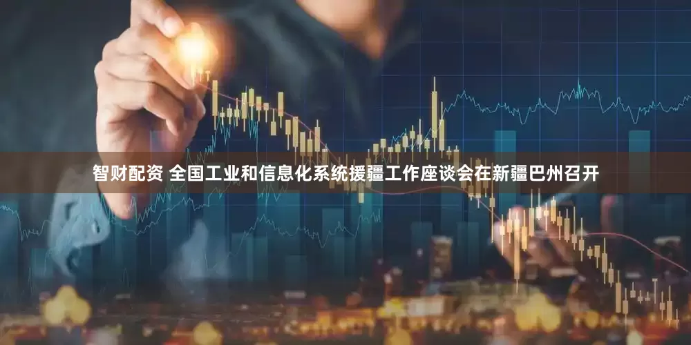 智财配资 全国工业和信息化系统援疆工作座谈会在新疆巴州召开