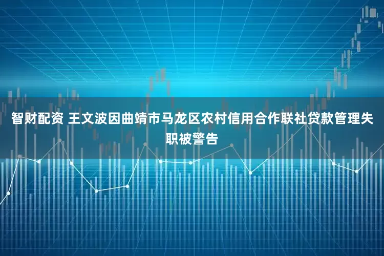 智财配资 王文波因曲靖市马龙区农村信用合作联社贷款管理失职被警告