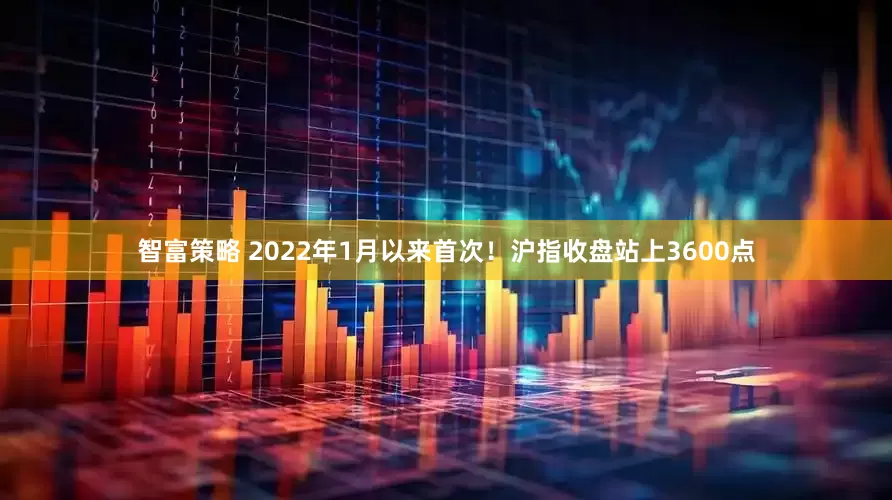 智富策略 2022年1月以来首次!沪指收盘站上3600点