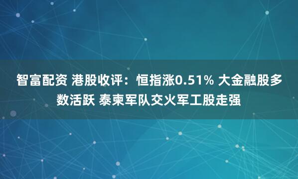智富配资 港股收评:恒指涨0.51% 大金融股多数活跃 泰柬军队交火军工股走强