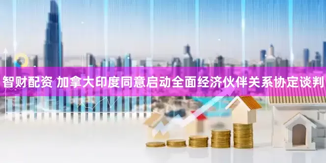 智财配资 加拿大印度同意启动全面经济伙伴关系协定谈判