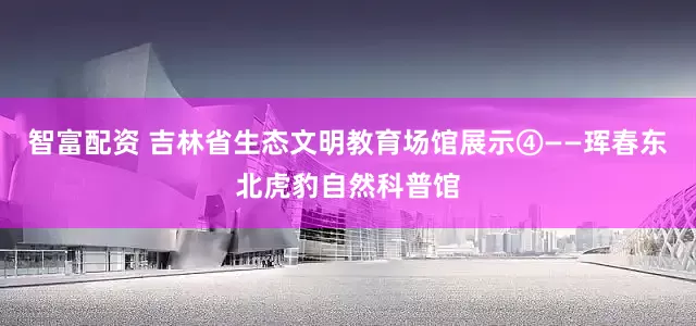 智富配资 吉林省生态文明教育场馆展示④——珲春东北虎豹自然科普馆