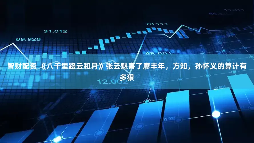 智财配资 《八千里路云和月》张云魁害了廖丰年，方知，孙怀义的算计有多狠