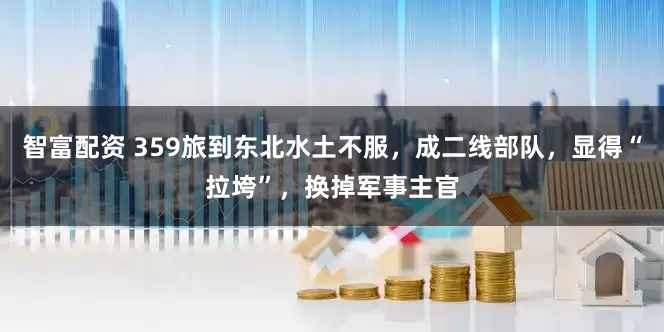 智富配资 359旅到东北水土不服，成二线部队，显得“拉垮”，换掉军事主官